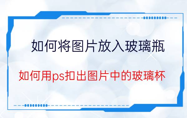 如何将图片放入玻璃瓶 如何用ps扣出图片中的玻璃杯？